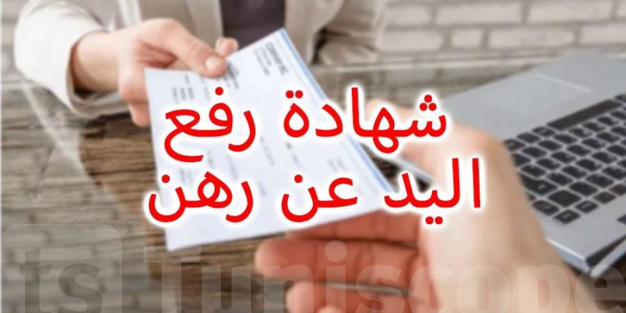 كيفية الحصول على شهادة رفع اليد عن رهن في تونس - الخليج برس